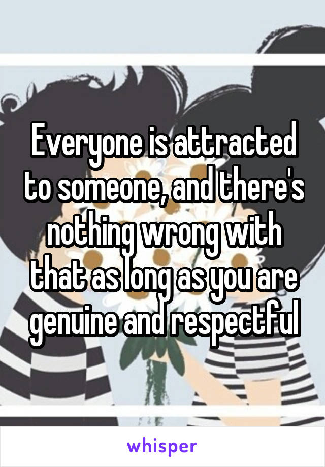 Everyone is attracted to someone, and there's nothing wrong with that as long as you are genuine and respectful