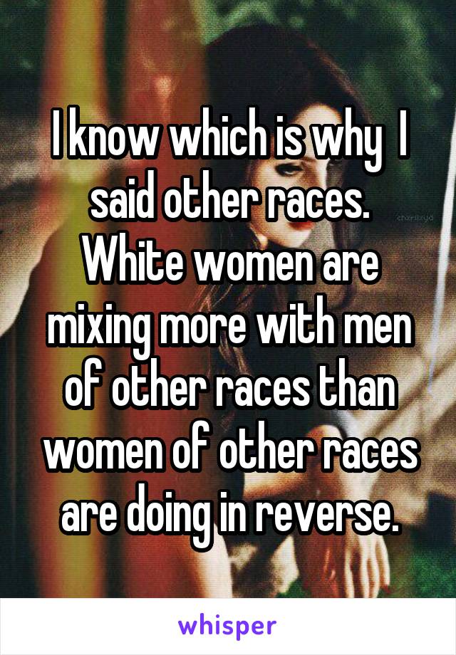 I know which is why  I said other races.
White women are mixing more with men of other races than women of other races are doing in reverse.