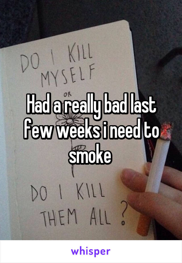Had a really bad last few weeks i need to smoke 