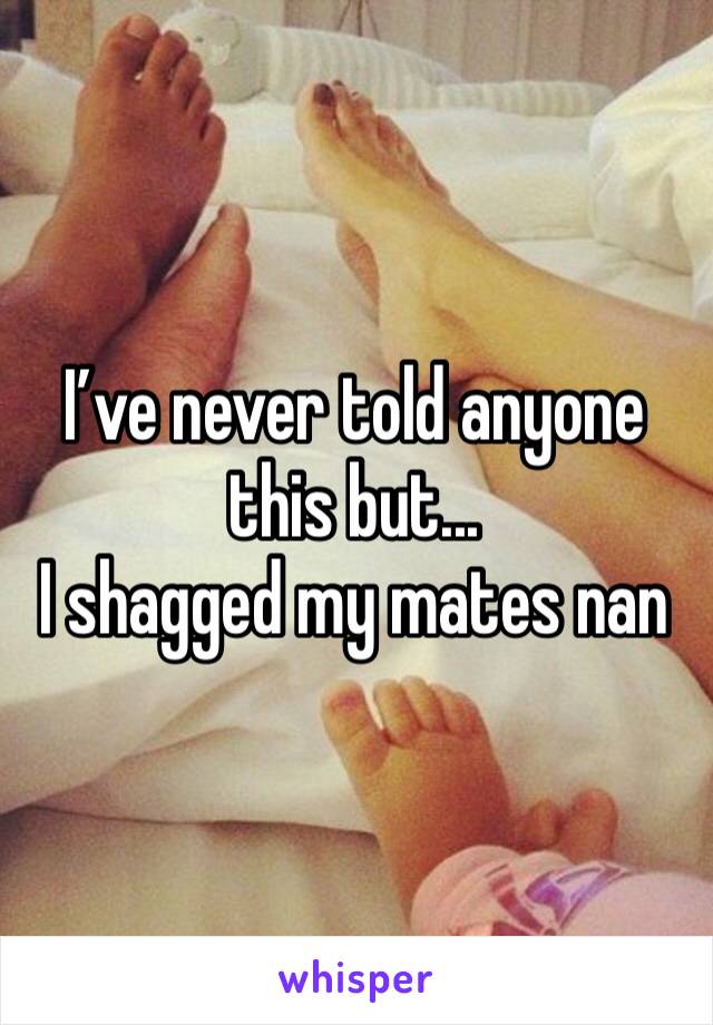 I’ve never told anyone this but...
I shagged my mates nan