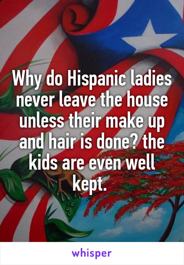 Why do Hispanic ladies never leave the house unless their make up and hair is done? the kids are even well kept. 
