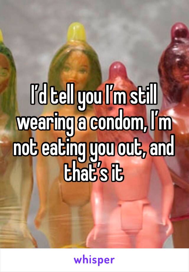 I’d tell you I’m still wearing a condom, I’m not eating you out, and that’s it