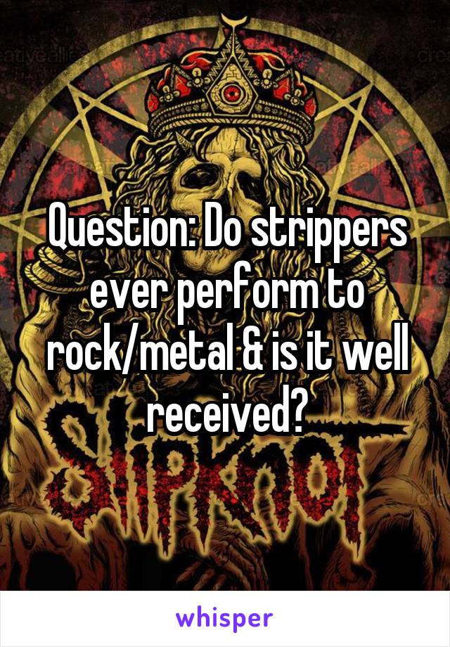 Question: Do strippers ever perform to rock/metal & is it well received?