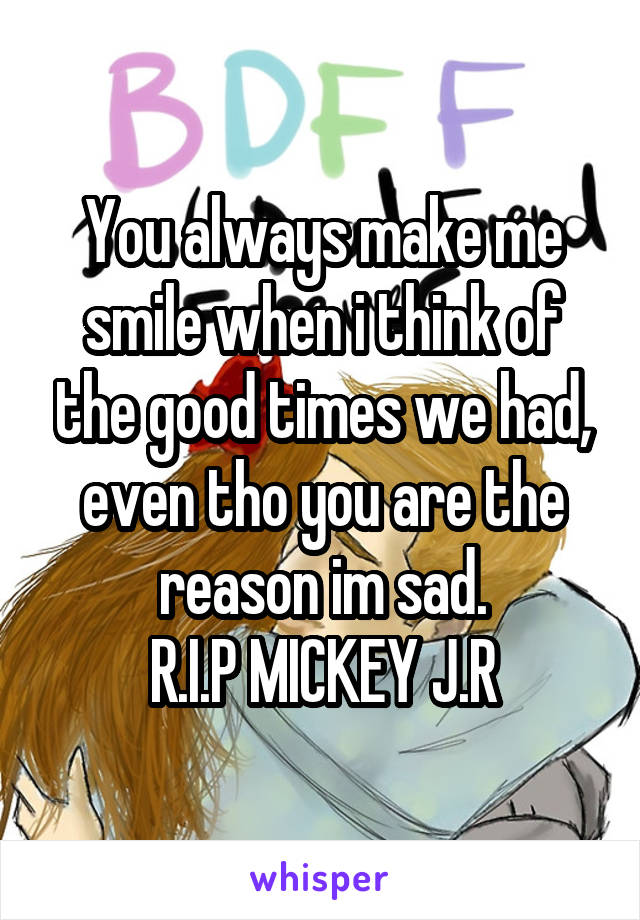 You always make me smile when i think of the good times we had, even tho you are the reason im sad.
R.I.P MICKEY J.R