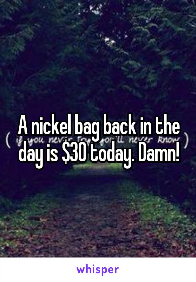 A nickel bag back in the day is $30 today. Damn!