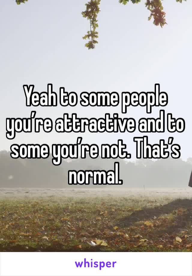 Yeah to some people you’re attractive and to some you’re not. That’s normal. 
