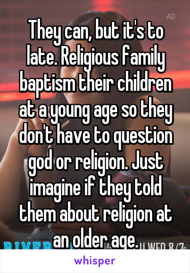 They can, but it's to late. Religious family baptism their children at a young age so they don't have to question god or religion. Just imagine if they told them about religion at an older age.