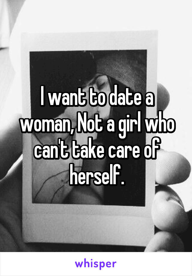 I want to date a woman, Not a girl who can't take care of herself.