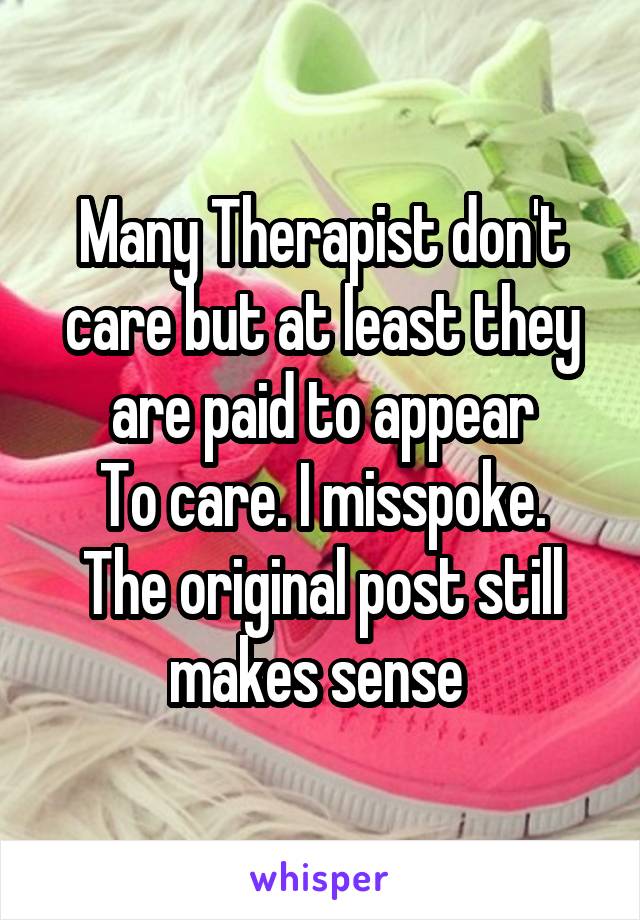 Many Therapist don't care but at least they are paid to appear
To care. I misspoke. The original post still makes sense 