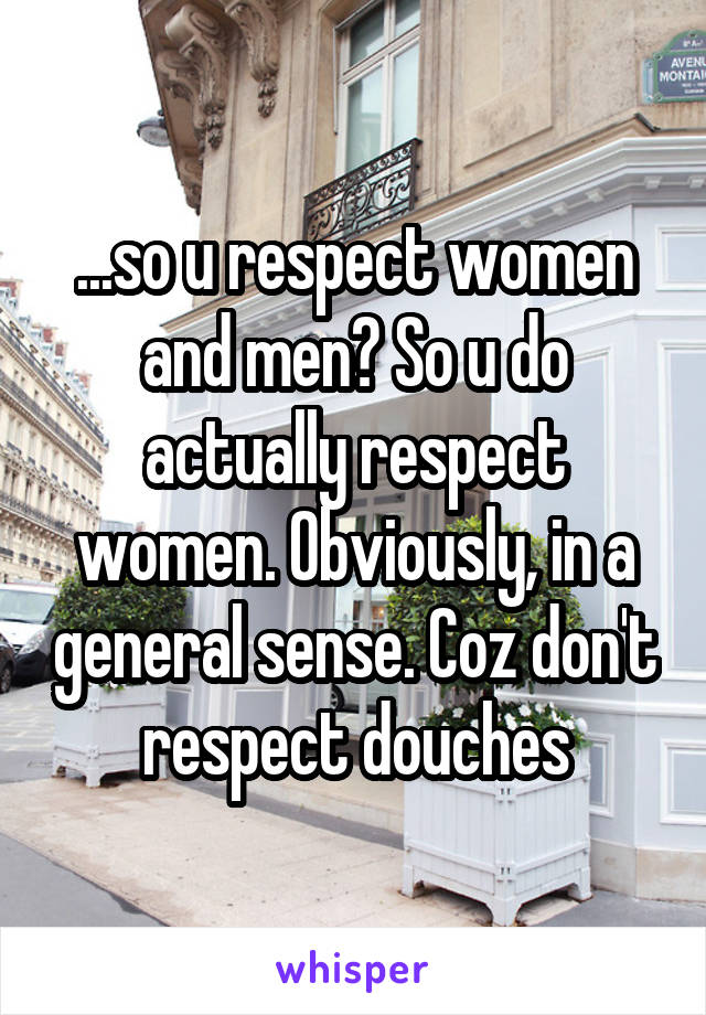 ...so u respect women and men? So u do actually respect women. Obviously, in a general sense. Coz don't respect douches