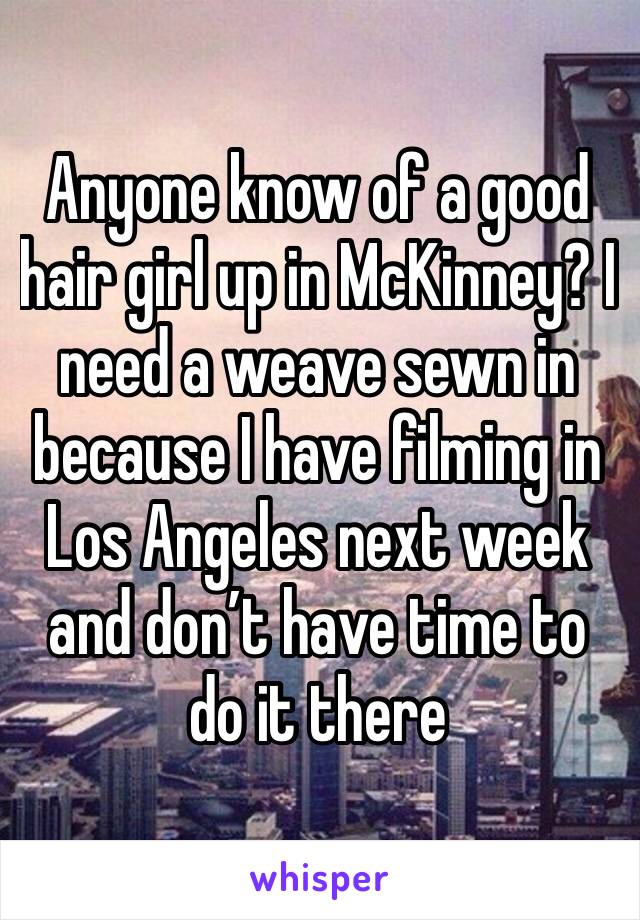 Anyone know of a good hair girl up in McKinney? I need a weave sewn in because I have filming in Los Angeles next week and don’t have time to do it there