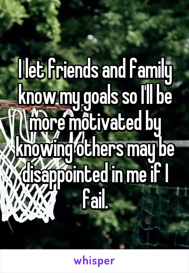 I let friends and family know my goals so I'll be more motivated by knowing others may be disappointed in me if I fail.