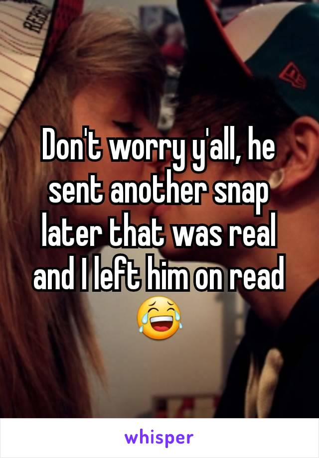 Don't worry y'all, he sent another snap later that was real and I left him on read😂