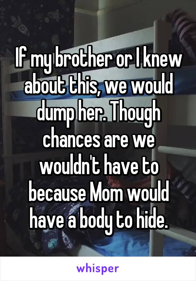 If my brother or I knew about this, we would dump her. Though chances are we wouldn't have to because Mom would have a body to hide.