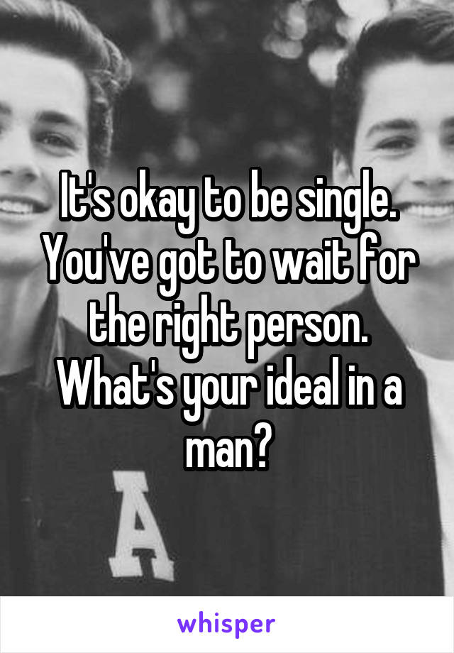 It's okay to be single. You've got to wait for the right person. What's your ideal in a man?