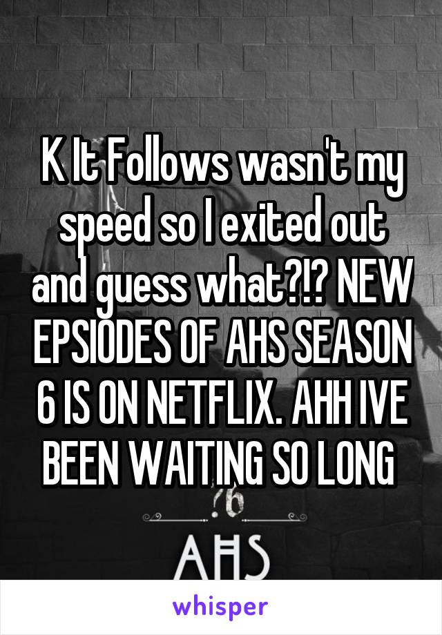 K It Follows wasn't my speed so I exited out and guess what?!? NEW EPSIODES OF AHS SEASON 6 IS ON NETFLIX. AHH IVE BEEN WAITING SO LONG 