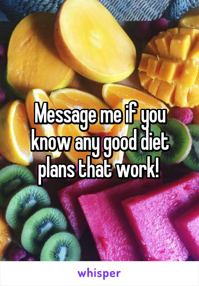 Message me if you know any good diet plans that work! 