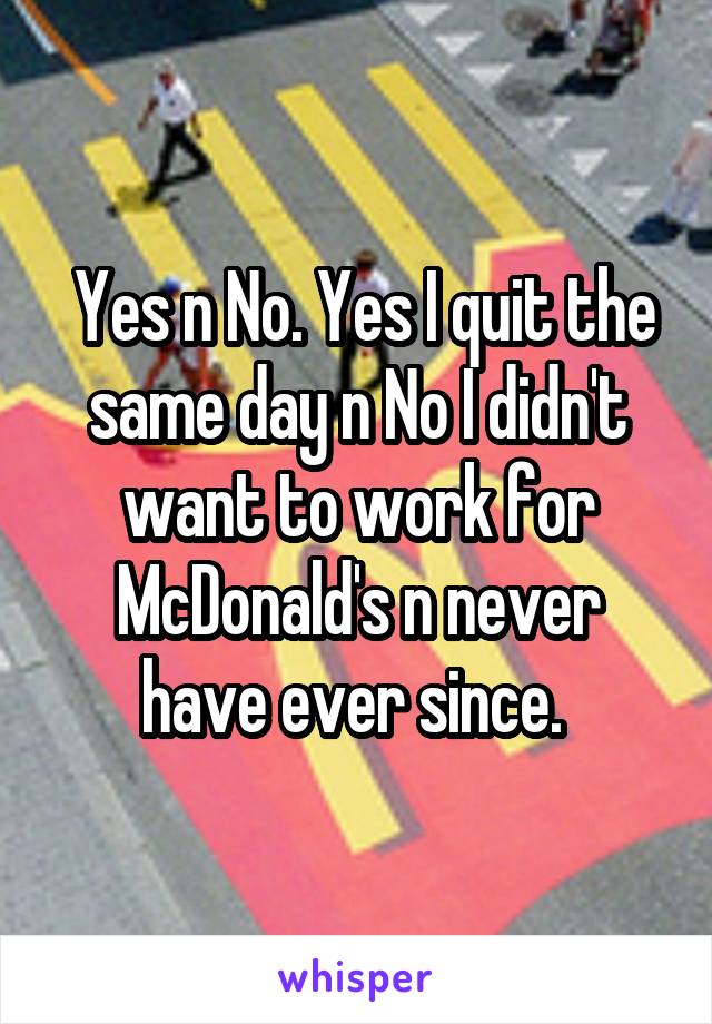  Yes n No. Yes I quit the same day n No I didn't want to work for McDonald's n never have ever since. 