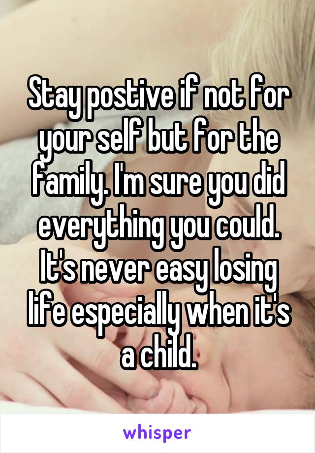 Stay postive if not for your self but for the family. I'm sure you did everything you could. It's never easy losing life especially when it's a child.