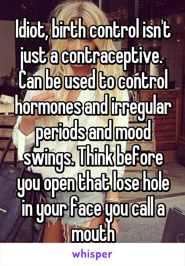 Idiot, birth control isn't just a contraceptive. 
Can be used to control hormones and irregular periods and mood swings. Think before you open that lose hole in your face you call a mouth