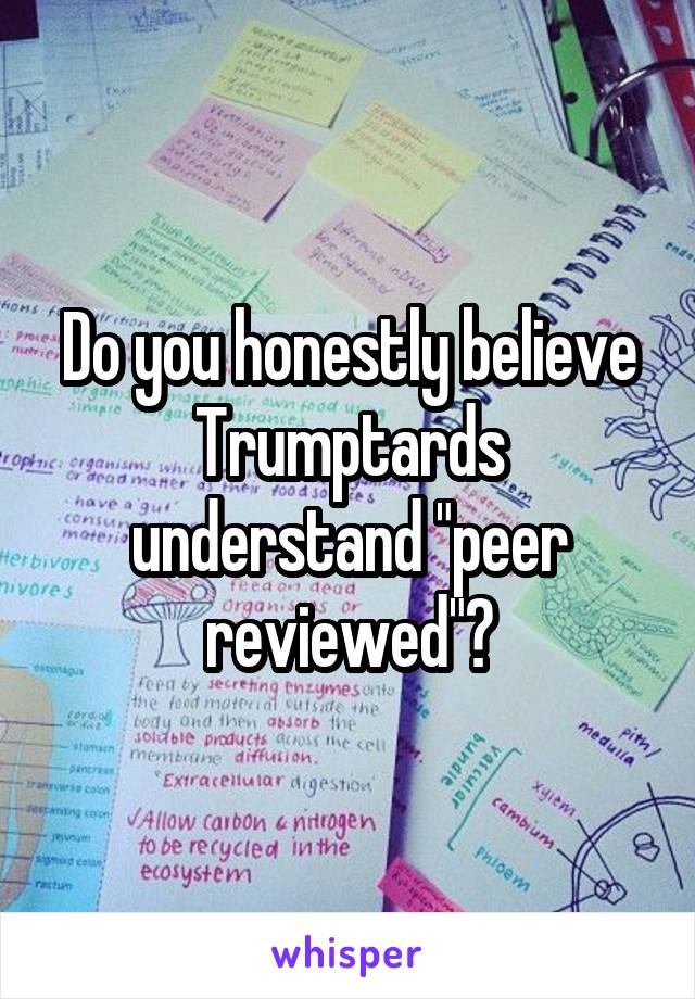 Do you honestly believe Trumptards understand "peer reviewed"?