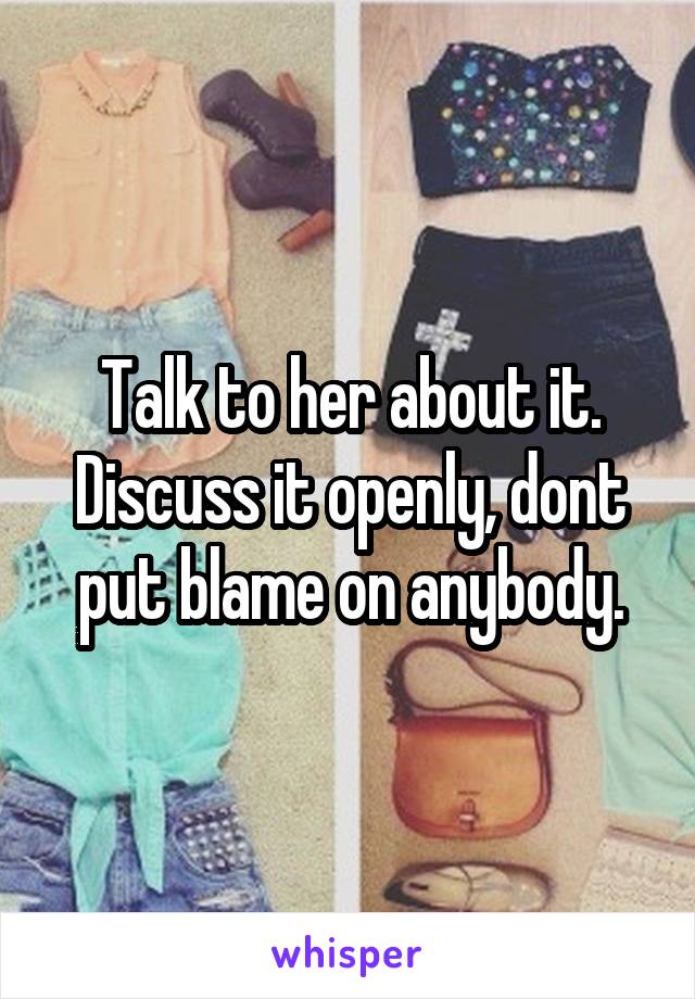 Talk to her about it. Discuss it openly, dont put blame on anybody.