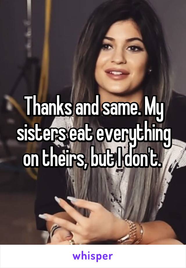 Thanks and same. My sisters eat everything on theirs, but I don't. 