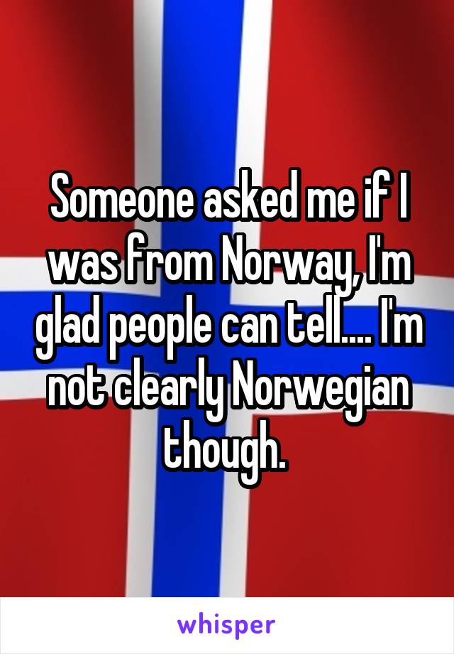 Someone asked me if I was from Norway, I'm glad people can tell.... I'm not clearly Norwegian though. 