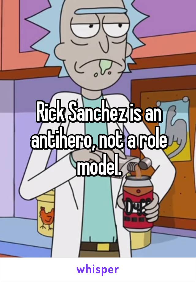 Rick Sanchez is an antihero, not a role model.
