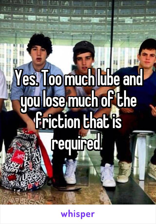 Yes. Too much lube and you lose much of the friction that is required. 