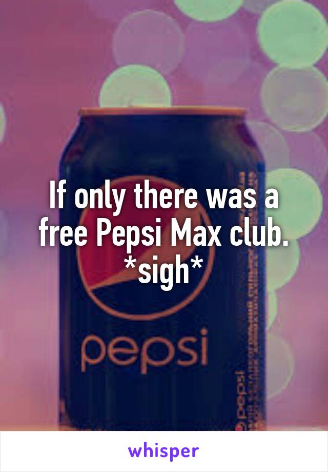 If only there was a free Pepsi Max club.
*sigh*