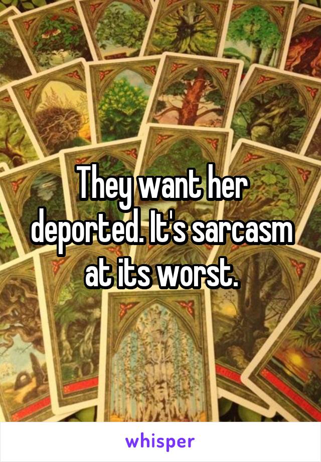 They want her deported. It's sarcasm at its worst.