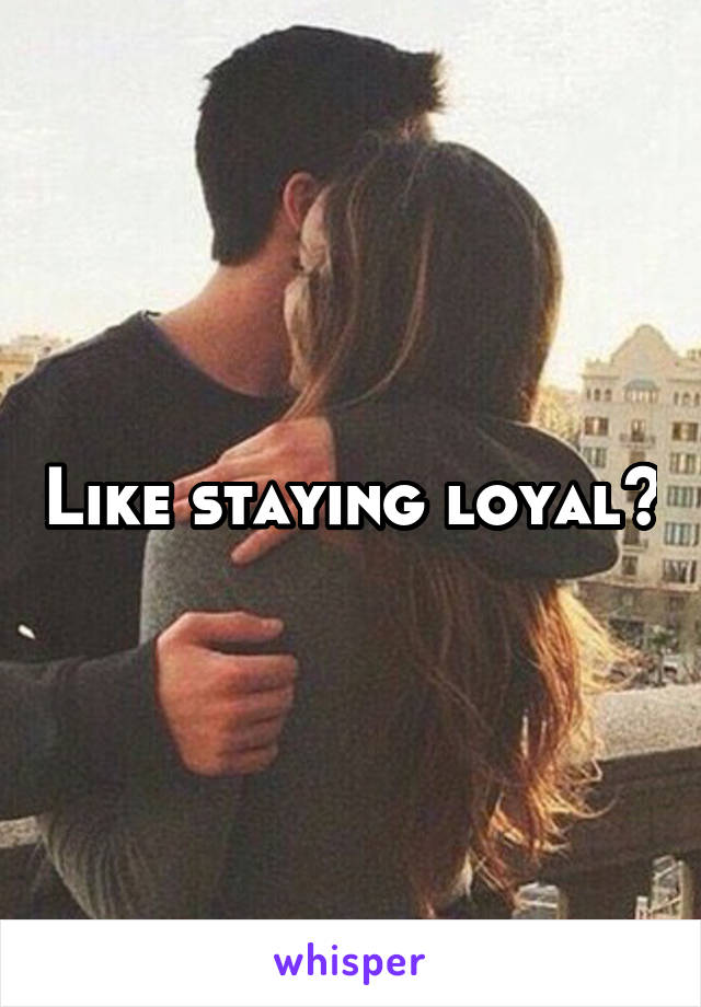 Like staying loyal?