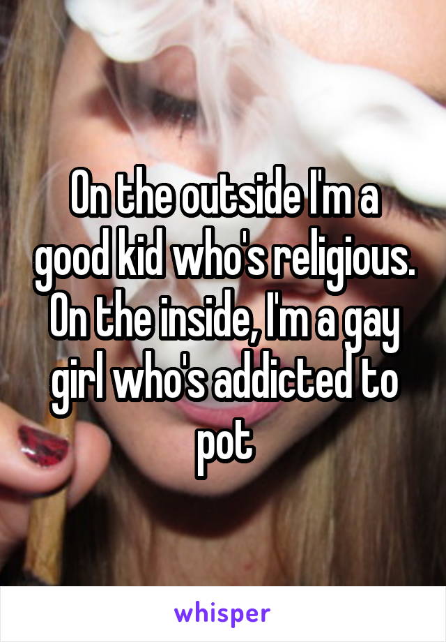 On the outside I'm a good kid who's religious. On the inside, I'm a gay girl who's addicted to pot