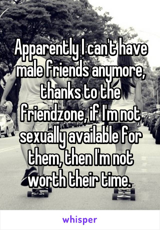 Apparently I can't have male friends anymore, thanks to the friendzone, if I'm not sexually available for them, then I'm not worth their time. 