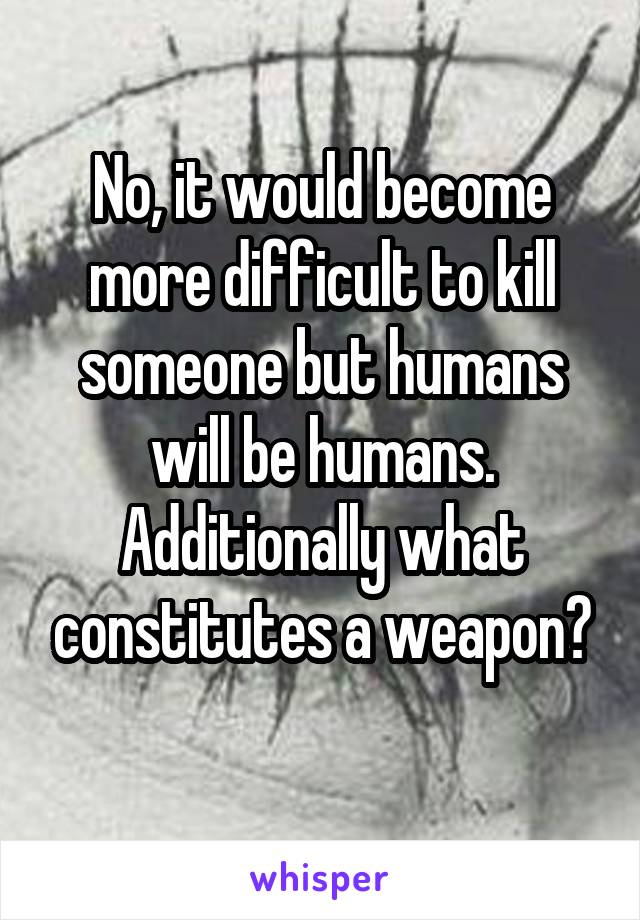 No, it would become more difficult to kill someone but humans will be humans.
Additionally what constitutes a weapon?
