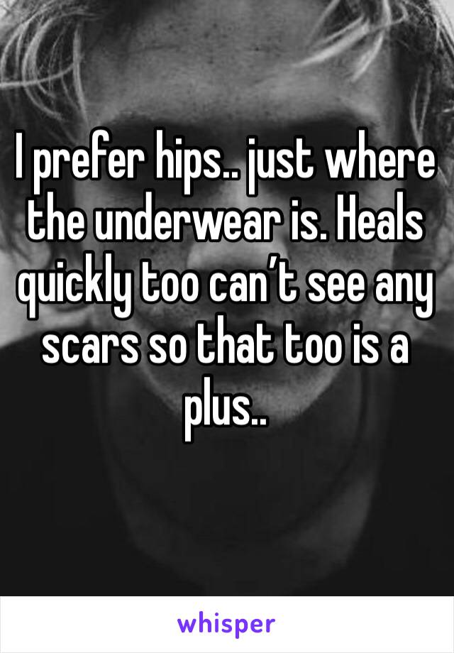 I prefer hips.. just where the underwear is. Heals quickly too can’t see any scars so that too is a plus.. 