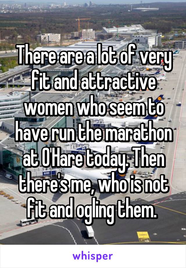 There are a lot of very fit and attractive women who seem to have run the marathon at O'Hare today. Then there's me, who is not fit and ogling them. 
