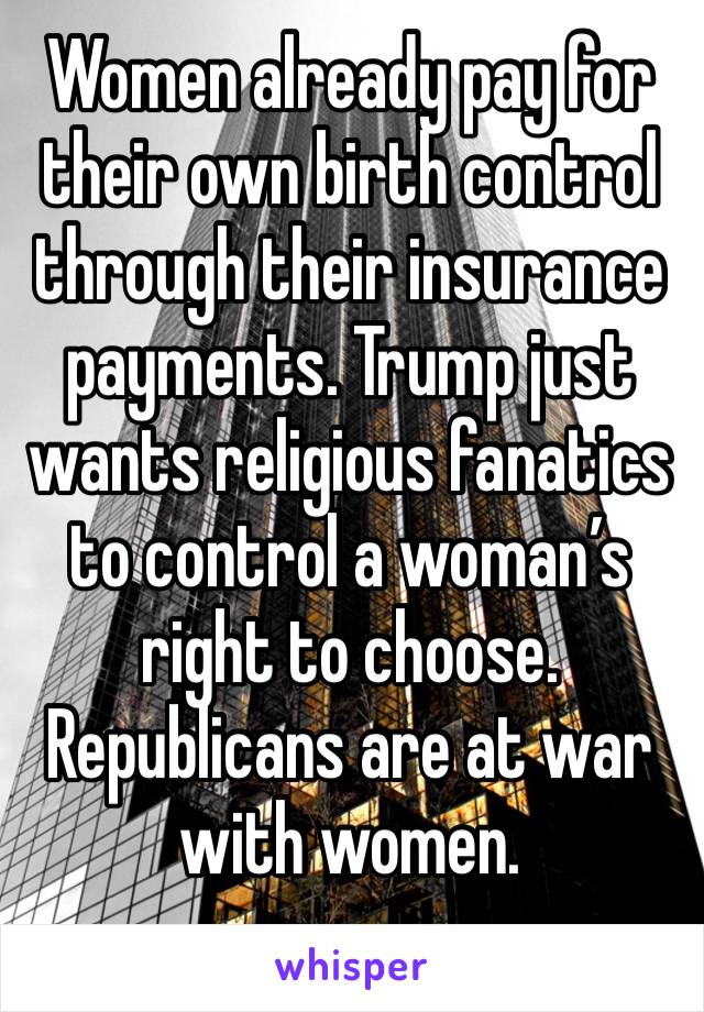 Women already pay for their own birth control through their insurance payments. Trump just wants religious fanatics to control a woman’s right to choose. Republicans are at war with women.