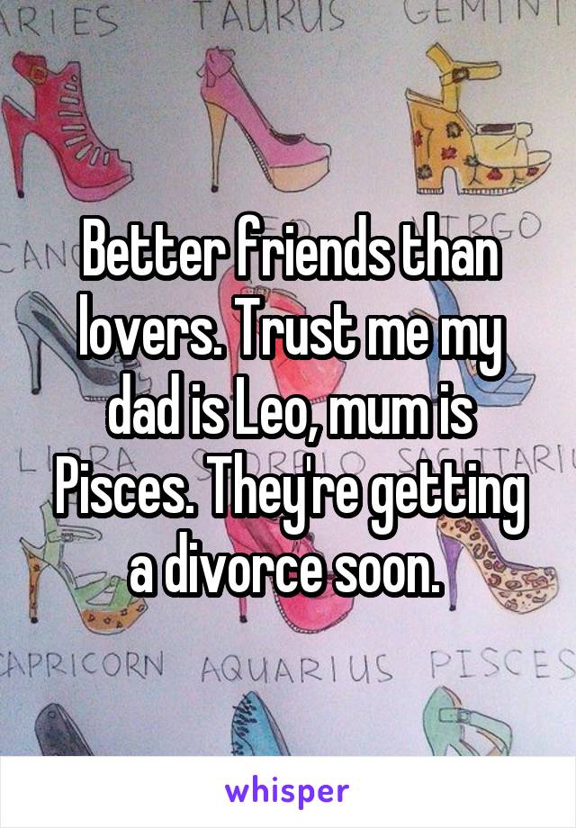 Better friends than lovers. Trust me my dad is Leo, mum is Pisces. They're getting a divorce soon. 