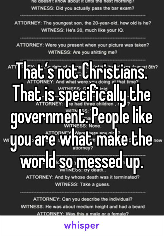 That’s not Christians. That is specifically the government. People like you are what make the world so messed up. 