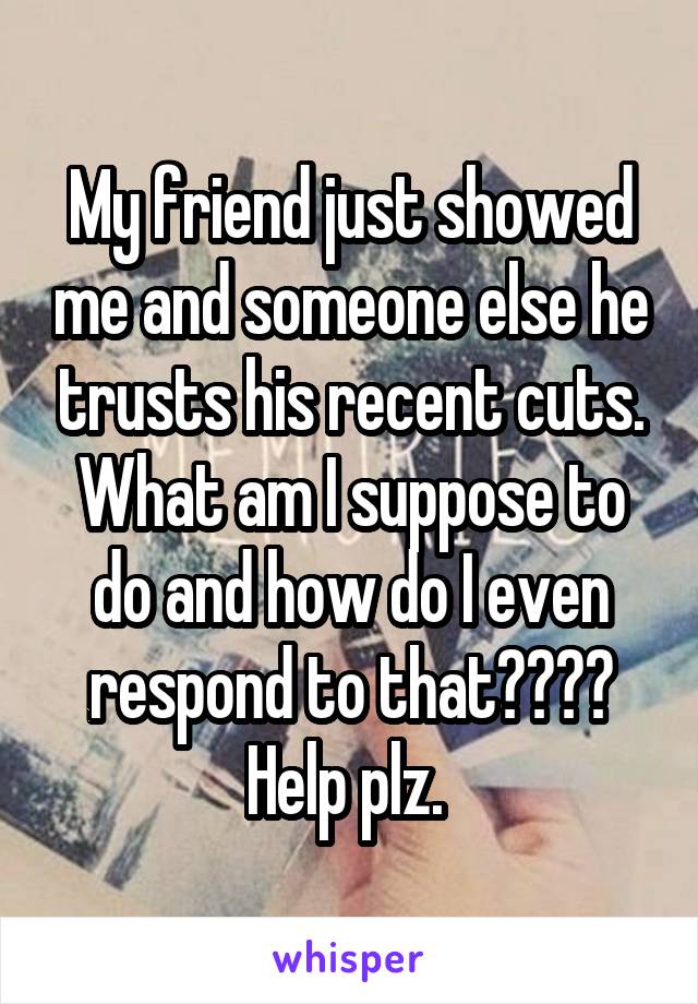 My friend just showed me and someone else he trusts his recent cuts. What am I suppose to do and how do I even respond to that???? Help plz. 