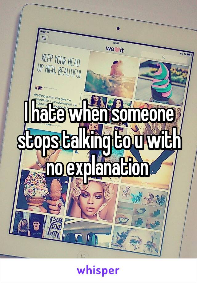 I hate when someone stops talking to u with no explanation 