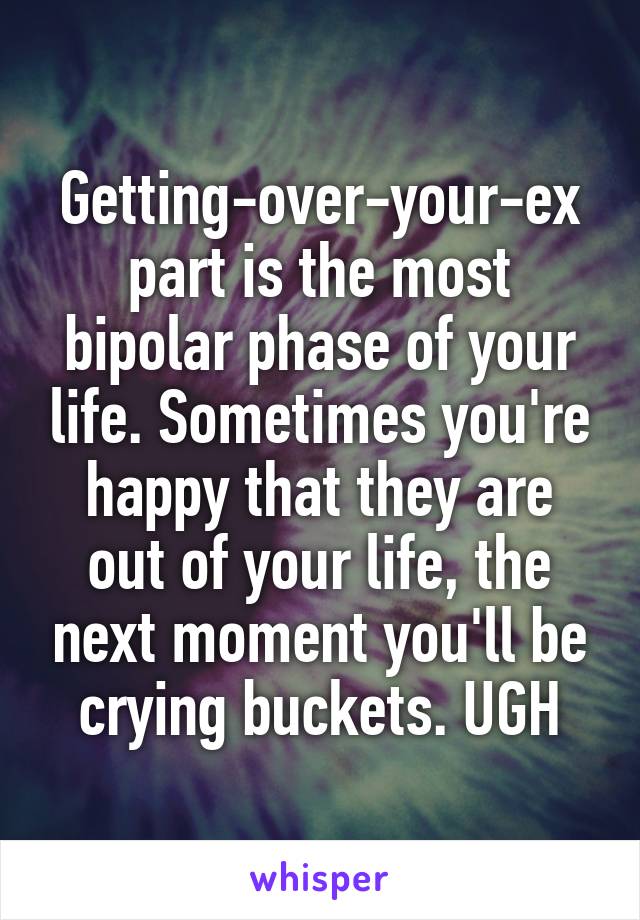 Getting-over-your-ex part is the most bipolar phase of your life. Sometimes you're happy that they are out of your life, the next moment you'll be crying buckets. UGH