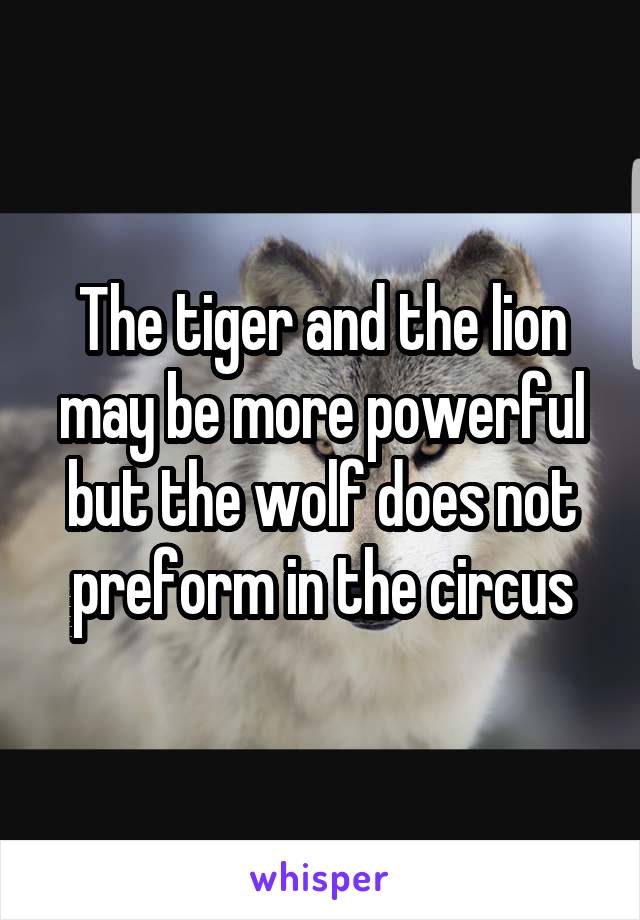 The tiger and the lion may be more powerful but the wolf does not preform in the circus
