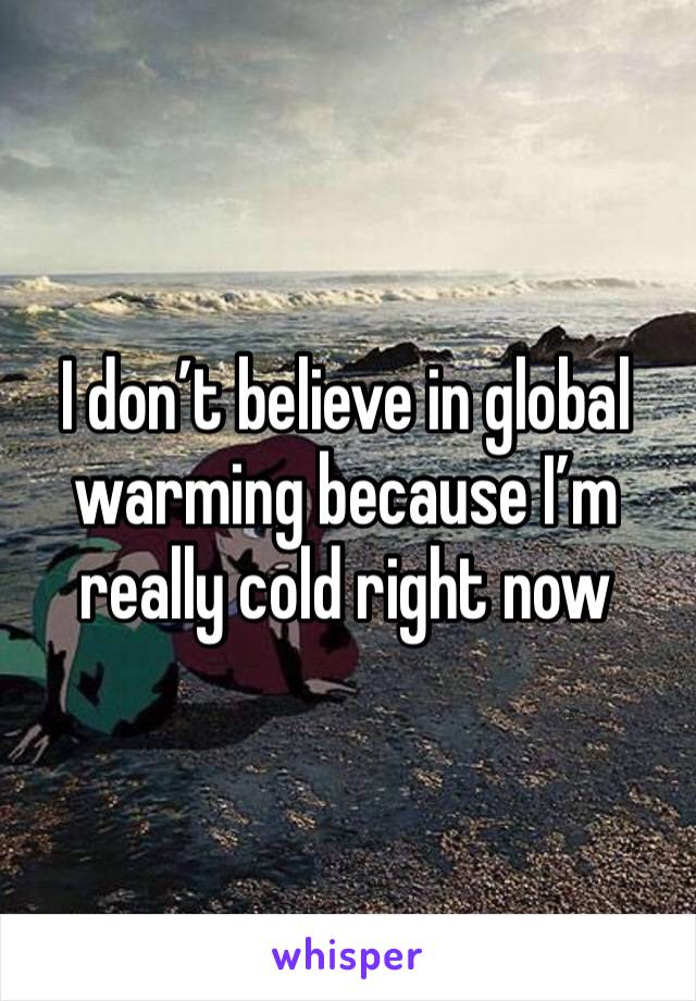 I don’t believe in global warming because I’m really cold right now 