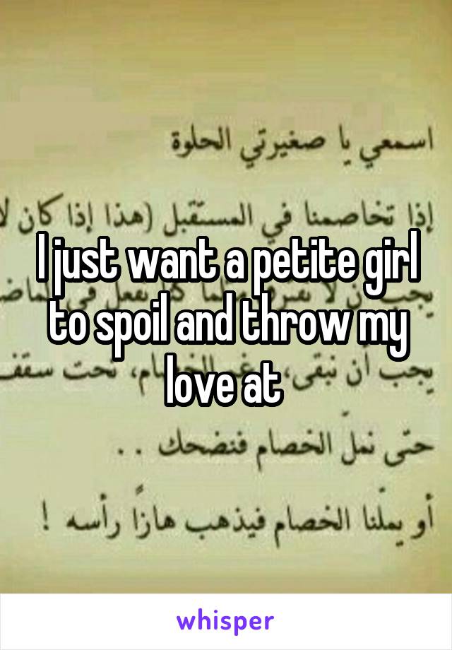 I just want a petite girl to spoil and throw my love at 