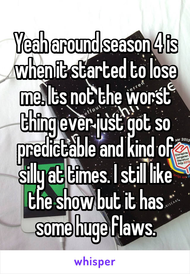 Yeah around season 4 is when it started to lose me. Its not the worst thing ever just got so predictable and kind of silly at times. I still like the show but it has some huge flaws.