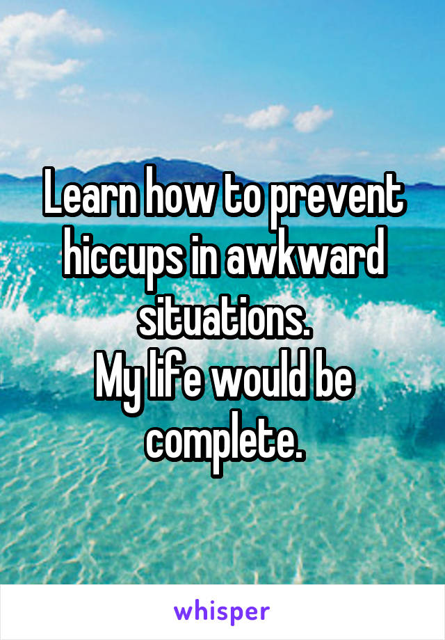 Learn how to prevent hiccups in awkward situations.
My life would be complete.