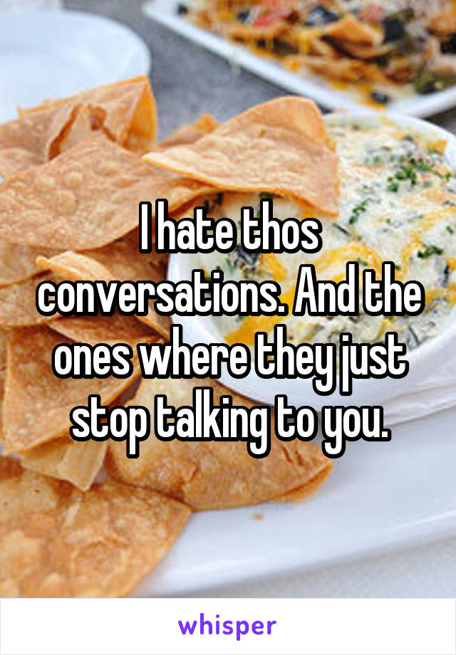 I hate thos conversations. And the ones where they just stop talking to you.